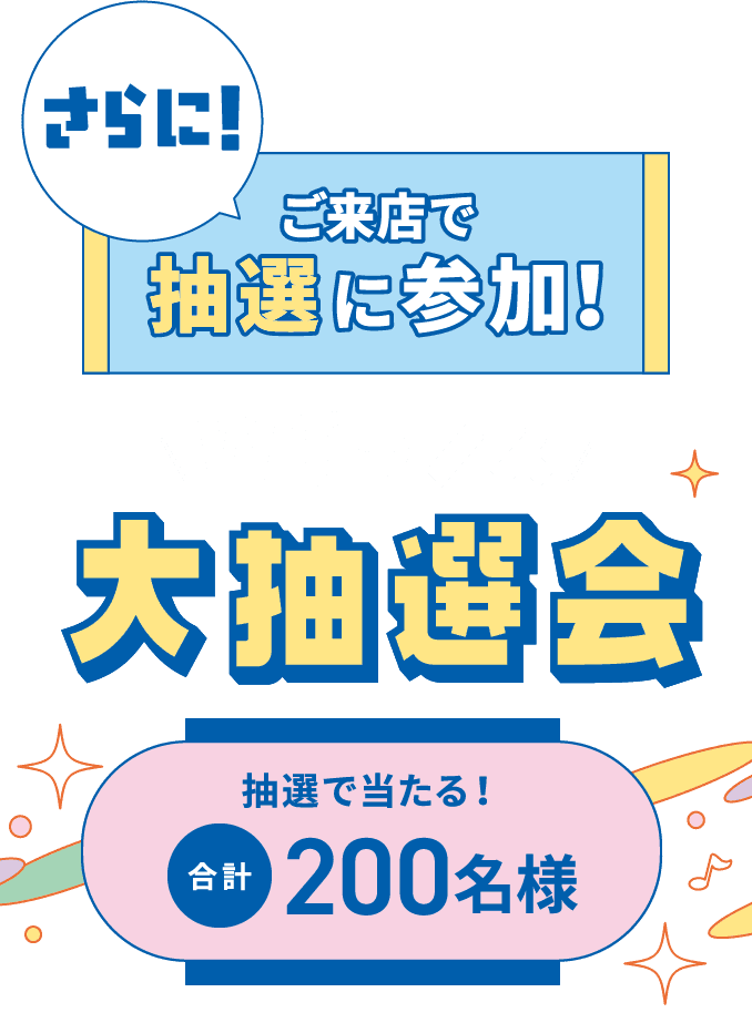 さらに！ご来店で抽選に参加！「Wチャンス大抽選会」抽選で当たる！合計200名様